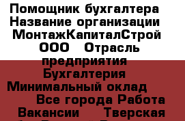 Помощник бухгалтера › Название организации ­ МонтажКапиталСтрой, ООО › Отрасль предприятия ­ Бухгалтерия › Минимальный оклад ­ 35 000 - Все города Работа » Вакансии   . Тверская обл.,Вышний Волочек г.